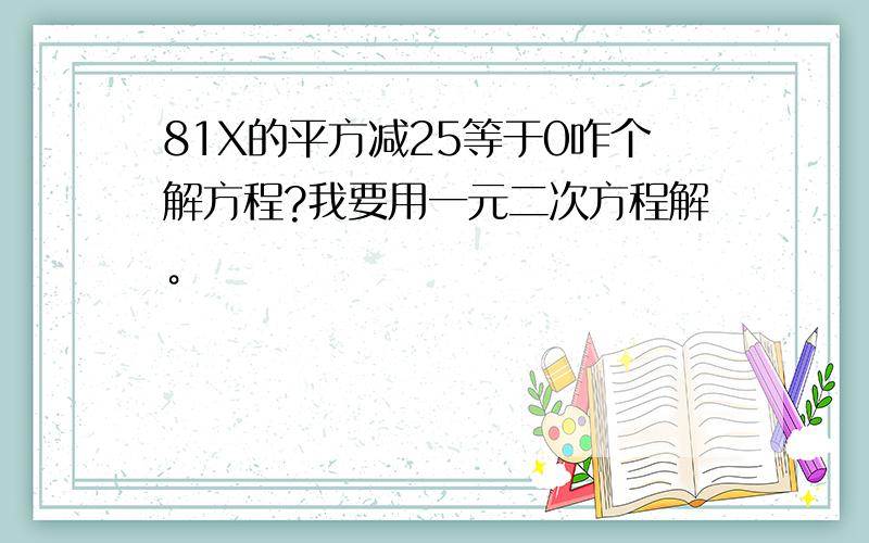 81X的平方减25等于0咋个解方程?我要用一元二次方程解。