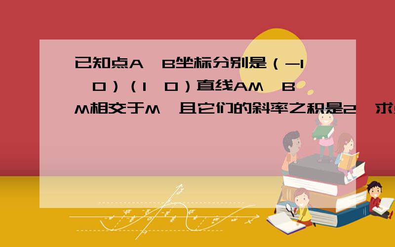 已知点A,B坐标分别是（-1,0）（1,0）直线AM,BM相交于M,且它们的斜率之积是2,求点M轨迹