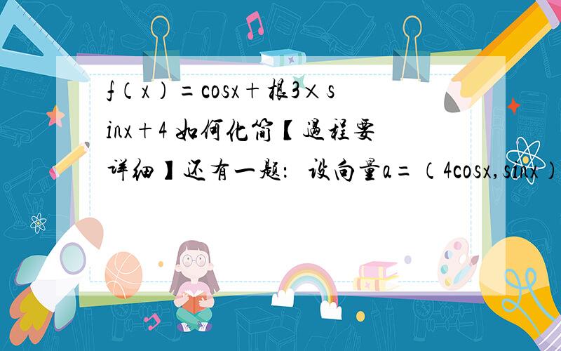 f（x）=cosx+根3×sinx+4 如何化简【过程要详细】还有一题：   设向量a=（4cosx,sinx）,b=（siny,4cosy）,c=（cosy,-4siny）  问：若a与b-2c垂直,求tan（x+y）的值这是高中必修1和4楼下老大,为啥4cosxsiny-8cosxco