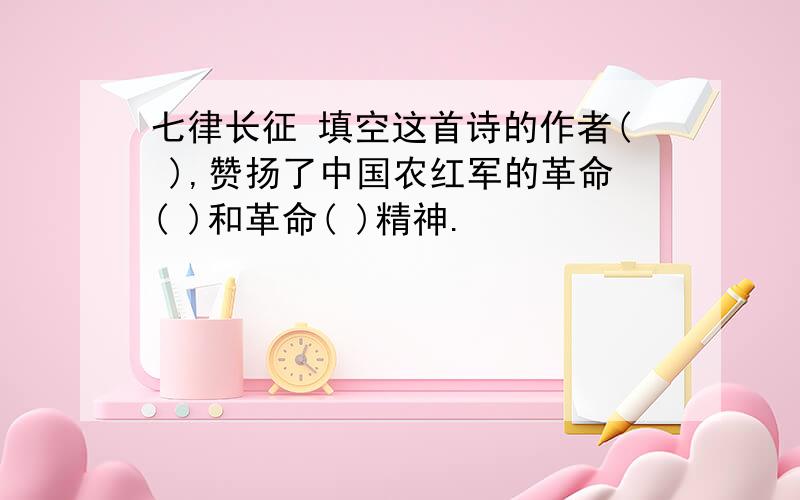 七律长征 填空这首诗的作者( ),赞扬了中国农红军的革命( )和革命( )精神.