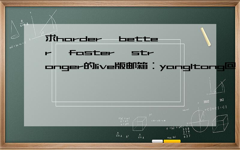 求harder, better, faster, stronger的live版邮箱：yang1tong@ vip.qq.com 满意有加分