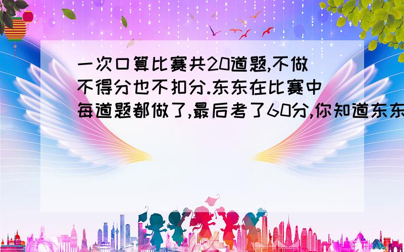 一次口算比赛共20道题,不做不得分也不扣分.东东在比赛中每道题都做了,最后考了60分,你知道东东做对了几道题吗?