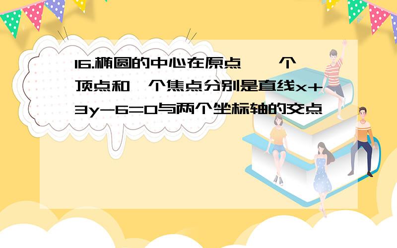 16.椭圆的中心在原点,一个顶点和一个焦点分别是直线x+3y-6=0与两个坐标轴的交点,