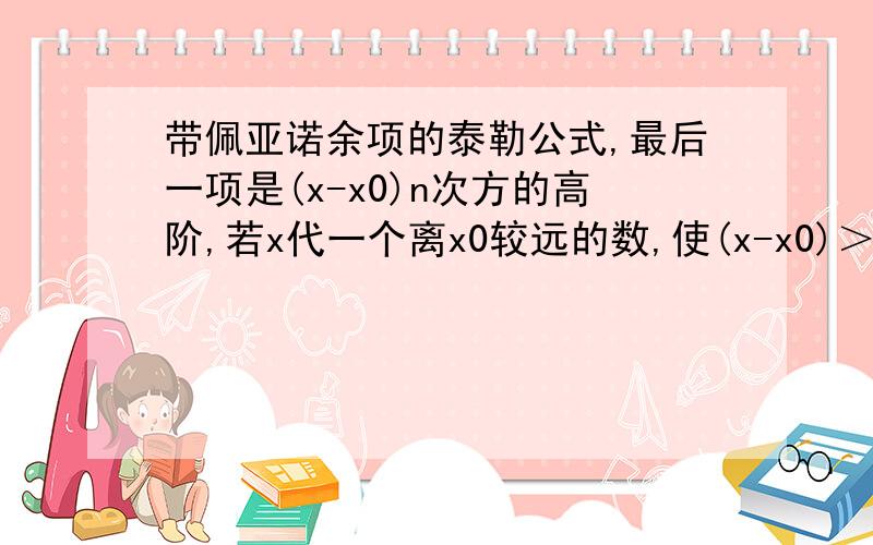 带佩亚诺余项的泰勒公式,最后一项是(x-x0)n次方的高阶,若x代一个离x0较远的数,使(x-x0)＞1,那么,这个余项不会变得很大吗?