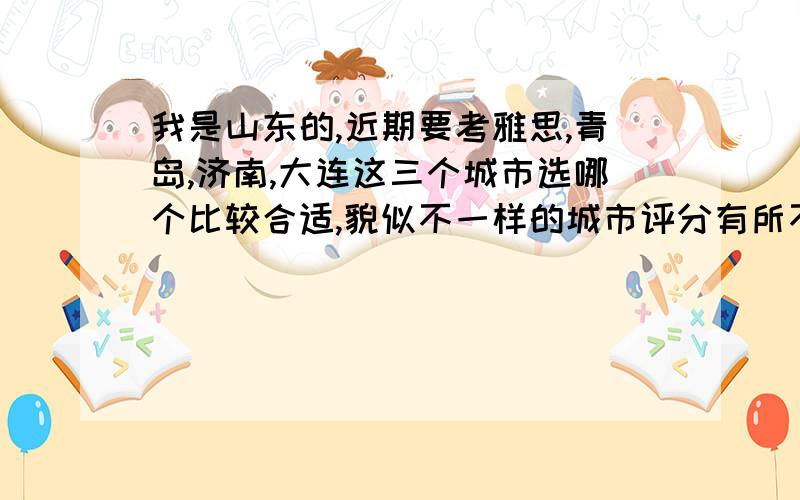 我是山东的,近期要考雅思,青岛,济南,大连这三个城市选哪个比较合适,貌似不一样的城市评分有所不同?