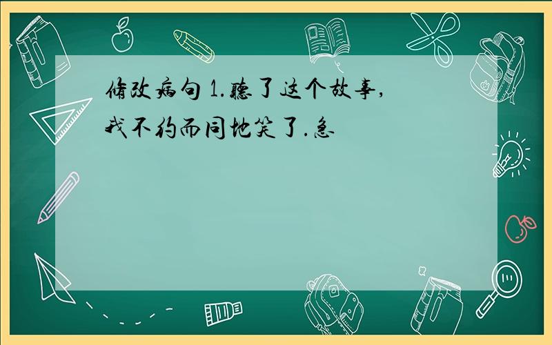 修改病句 1.听了这个故事,我不约而同地笑了.急