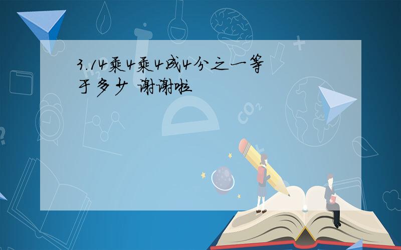 3.14乘4乘4成4分之一等于多少 谢谢啦