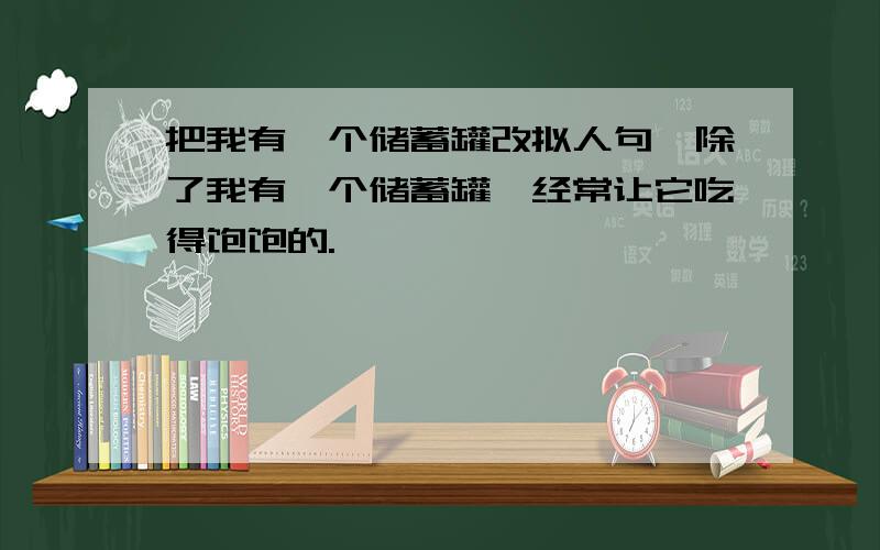 把我有一个储蓄罐改拟人句,除了我有一个储蓄罐,经常让它吃得饱饱的.