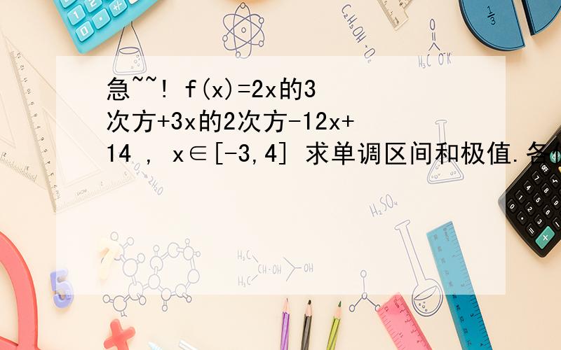 急~~! f(x)=2x的3次方+3x的2次方-12x+14 , x∈[-3,4] 求单调区间和极值.各位数学高手麻烦了,我要有过程的啊~~