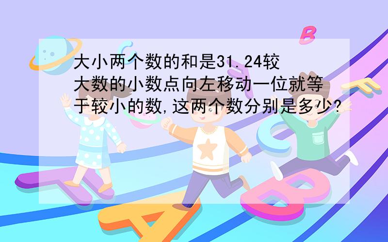 大小两个数的和是31.24较大数的小数点向左移动一位就等于较小的数,这两个数分别是多少?