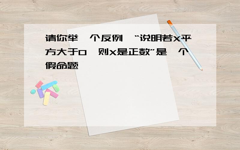 请你举一个反例,“说明若X平方大于0,则X是正数”是一个假命题