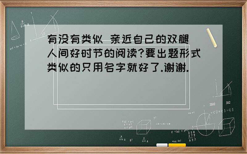 有没有类似 亲近自己的双腿 人间好时节的阅读?要出题形式类似的只用名字就好了.谢谢.