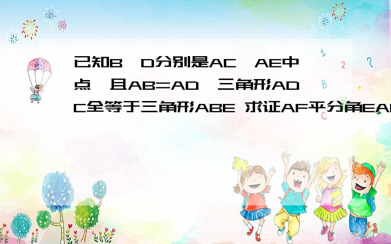 已知B、D分别是AC、AE中点,且AB=AD,三角形ADC全等于三角形ABE 求证AF平分角EAC已知B、D分别是AC、AE中点,且AB=AD,三角形ADC全等于三角形ABE求证AF平分角EAC