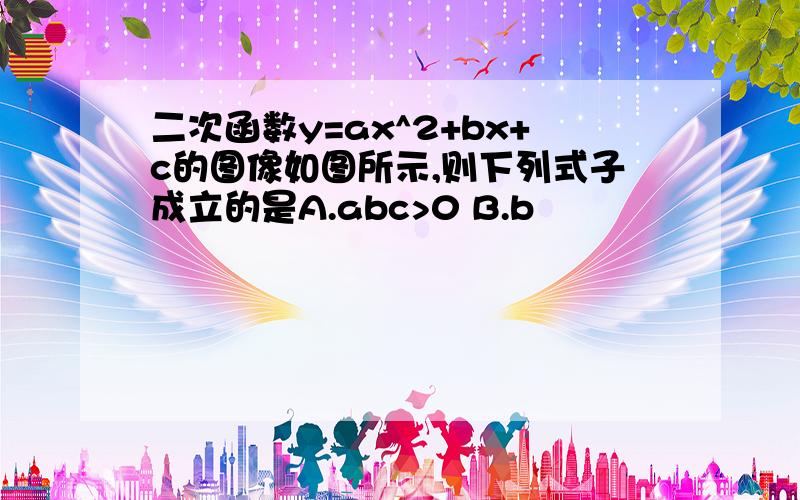 二次函数y=ax^2+bx+c的图像如图所示,则下列式子成立的是A.abc>0 B.b