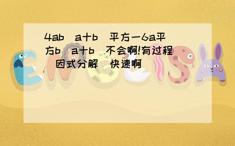 4ab（a十b）平方一6a平方b（a十b）不会啊!有过程（因式分解）快速啊