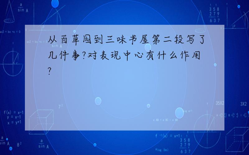 从百草园到三味书屋第二段写了几件事?对表现中心有什么作用?