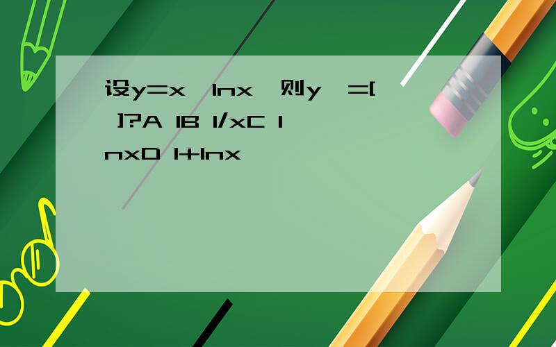 设y=x*lnx,则y'=[ ]?A 1B 1/xC lnxD 1+lnx