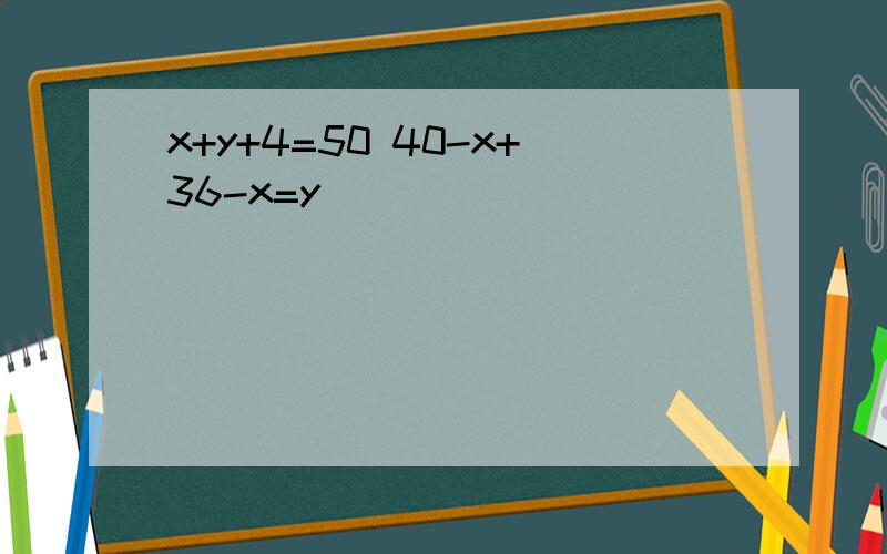 x+y+4=50 40-x+36-x=y