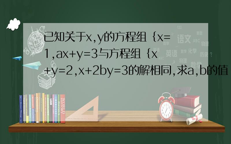 已知关于x,y的方程组｛x=1,ax+y=3与方程组｛x+y=2,x+2by=3的解相同,求a,b的值