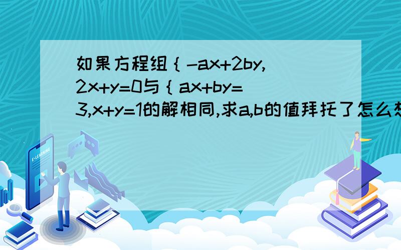 如果方程组｛-ax+2by,2x+y=0与｛ax+by=3,x+y=1的解相同,求a,b的值拜托了怎么想的也写出类