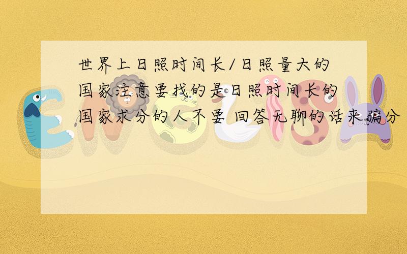 世界上日照时间长/日照量大的国家注意要找的是日照时间长的国家求分的人不要 回答无聊的话来骗分