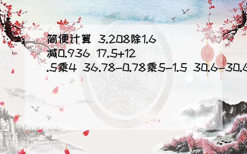 简便计算 3.208除1.6减0.936 17.5+12.5乘4 36.78-0.78乘5-1.5 30.6-30.6除15 快3.208/1.6-0.936