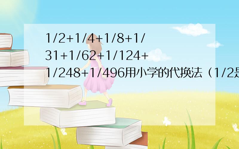 1/2+1/4+1/8+1/31+1/62+1/124+1/248+1/496用小学的代换法（1/2是二分之一）