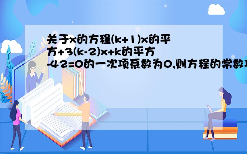 关于x的方程(k+1)x的平方+3(k-2)x+k的平方-42=0的一次项系数为0,则方程的常数项为