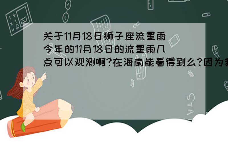 关于11月18日狮子座流星雨今年的11月18日的流星雨几点可以观测啊?在海南能看得到么?因为我没看过流星雨我想确定一下,流星雨用肉眼也能看见么?我觉得肯定可以拉,但是又怕万一...那我岂不