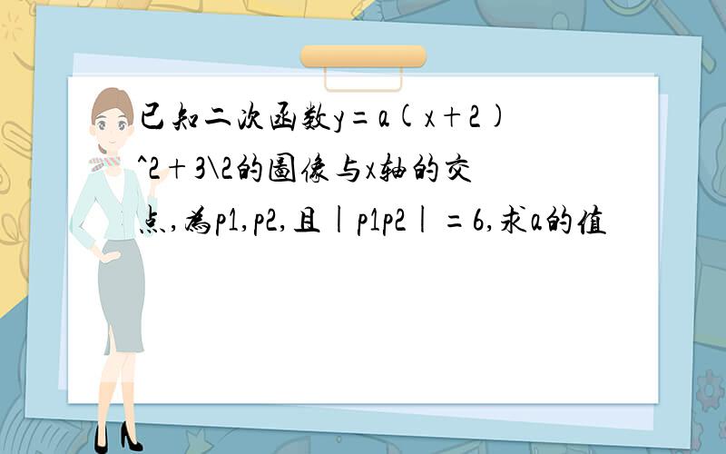 已知二次函数y=a(x+2)^2+3\2的图像与x轴的交点,为p1,p2,且|p1p2|=6,求a的值