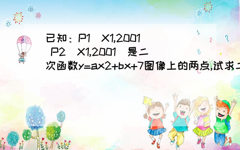 已知：P1（X1,2001） P2(X1,2001）是二次函数y=ax2+bx+7图像上的两点,试求二次函数当X=x1+x2时的值