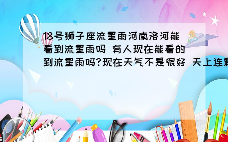 18号狮子座流星雨河南洛河能看到流星雨吗 有人现在能看的到流星雨吗?现在天气不是很好 天上连颗星星都没 能看到吗