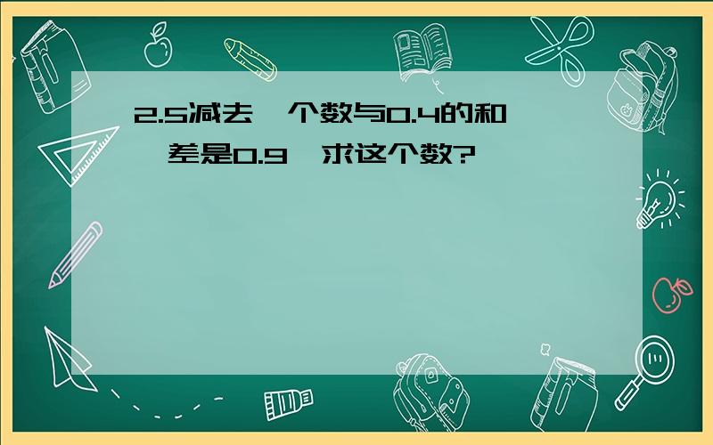 2.5减去一个数与0.4的和,差是0.9,求这个数?