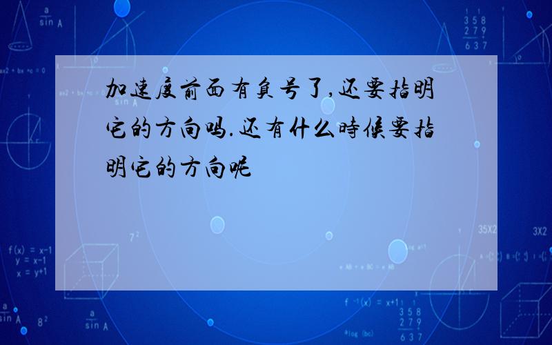 加速度前面有负号了,还要指明它的方向吗.还有什么时候要指明它的方向呢