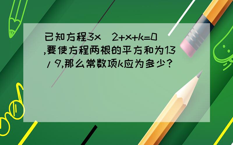 已知方程3x^2+x+k=0,要使方程两根的平方和为13/9,那么常数项k应为多少?