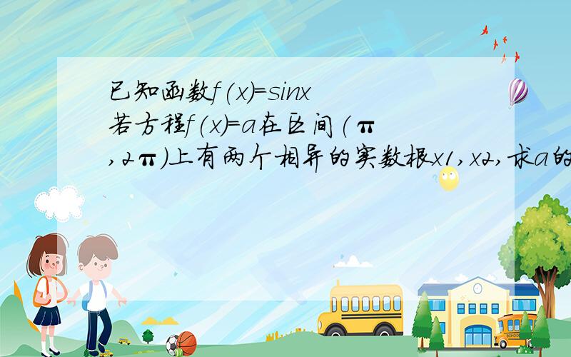 已知函数f(x)=sinx 若方程f(x)=a在区间(π,2π)上有两个相异的实数根x1,x2,求a的取值范围和X1+X2 的值.