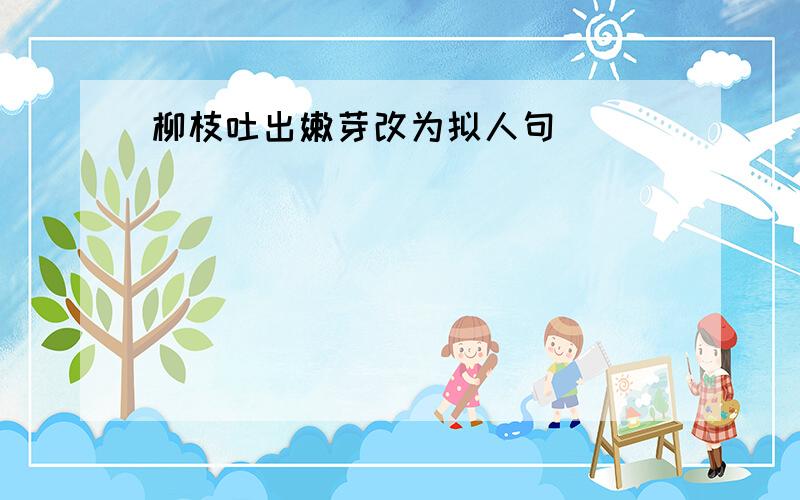 柳枝吐出嫩芽改为拟人句