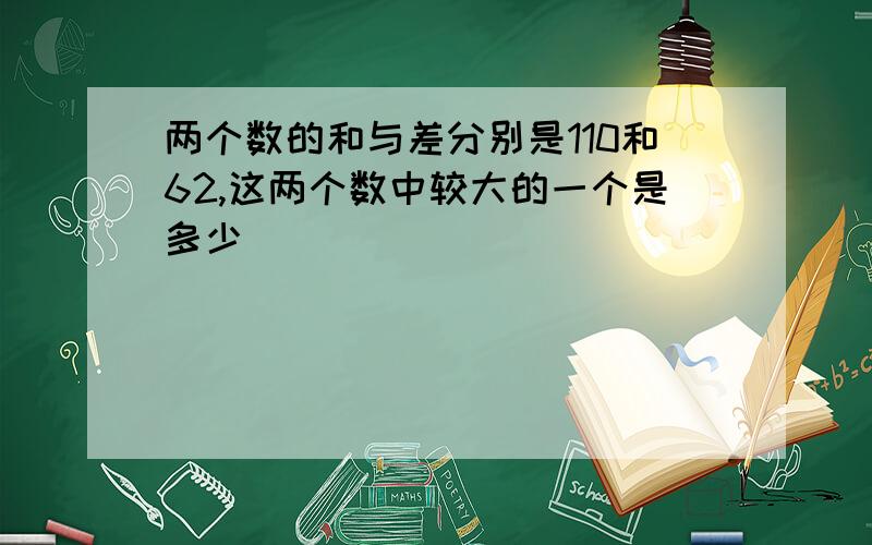 两个数的和与差分别是110和62,这两个数中较大的一个是多少