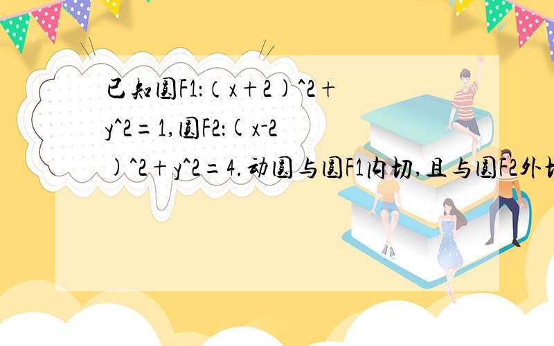 已知圆F1：（x+2)^2+y^2=1,圆F2：(x-2)^2+y^2=4.动圆与圆F1内切,且与圆F2外切.求动圆圆心的轨迹