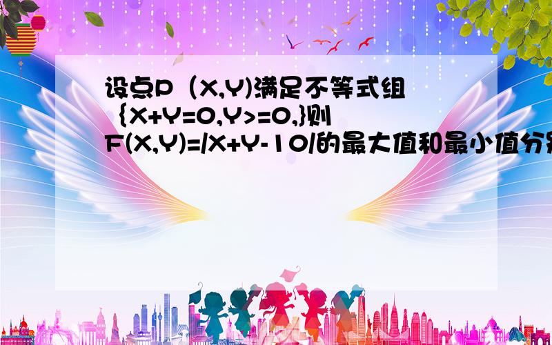 设点P（X,Y)满足不等式组｛X+Y=0,Y>=0,}则F(X,Y)=/X+Y-10/的最大值和最小值分别是-----9