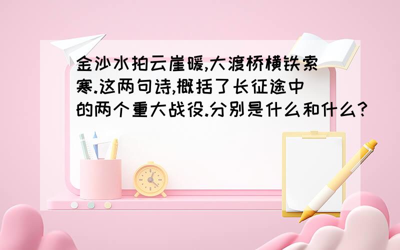 金沙水拍云崖暖,大渡桥横铁索寒.这两句诗,概括了长征途中的两个重大战役.分别是什么和什么?