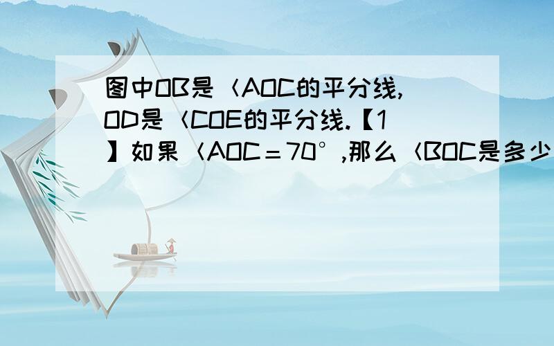 图中OB是＜AOC的平分线,OD是＜COE的平分线.【1】如果＜AOC＝70°,那么＜BOC是多少度?【2】如果＜AOC＝70°，＜COE＝50°，那么＜BOD是多少度？