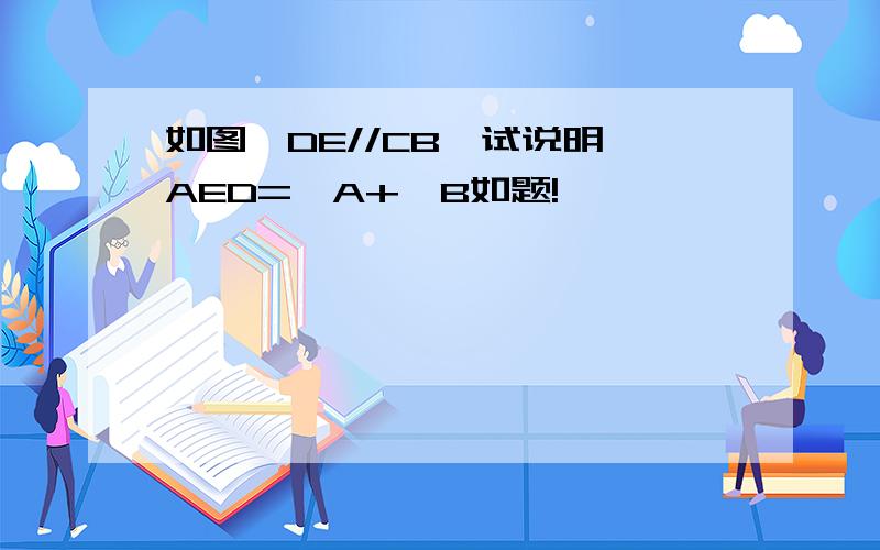 如图,DE//CB,试说明∠AED=∠A+∠B如题!