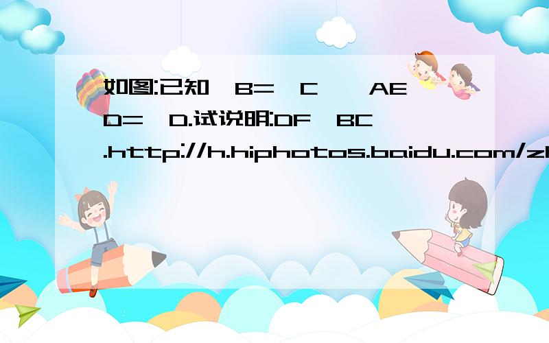 如图:已知∠B=∠C,∠AED=∠D.试说明:DF⊥BC.http://h.hiphotos.baidu.com/zhidao/wh%3D600%2C800/sign=a9b38b6eb9389b5038aae854b505c9e5/0df3d7ca7bcb0a466d7d1a496b63f6246b60af67.jpg