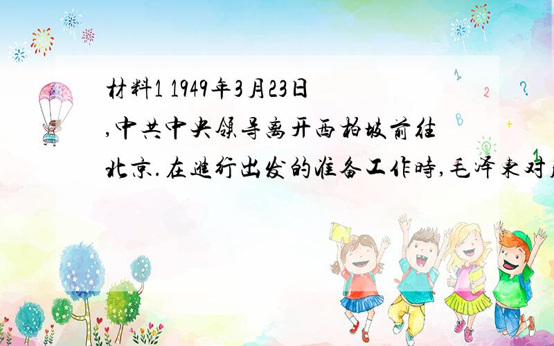 材料1 1949年3月23日,中共中央领导离开西柏坡前往北京.在进行出发的准备工作时,毛泽东对周围的人说：“1）毛泽东所说的“进京赶考”指的是什么问题?（2）今天回顾这段历史有何现实意义?