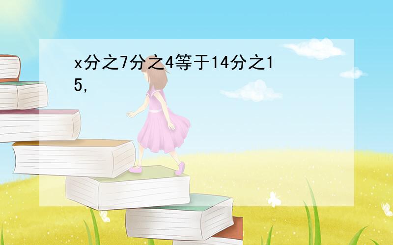 x分之7分之4等于14分之15,