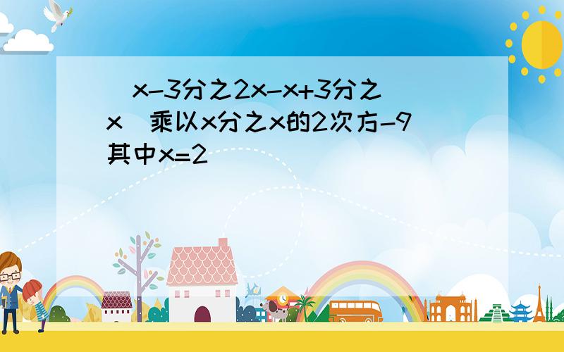 (x-3分之2x-x+3分之x)乘以x分之x的2次方-9其中x=2