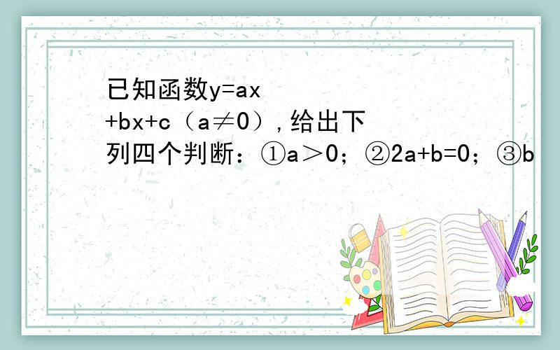 已知函数y=ax²+bx+c（a≠0）,给出下列四个判断：①a＞0；②2a+b=0；③b²-4ac＞0；④a+b+c＜0.以其中三个判断作为条件,余下一个判断作为结论,可得四个命题,其中真命题的个数有几个?(我有