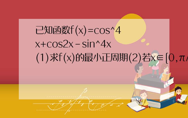 已知函数f(x)=cos^4x+cos2x-sin^4x(1)求f(x)的最小正周期(2)若x∈[0,π/2],求f(x)的最大值和最小值