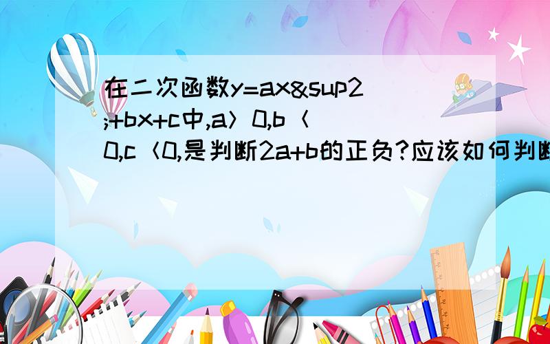 在二次函数y=ax²+bx+c中,a＞0,b＜0,c＜0,是判断2a+b的正负?应该如何判断呢?